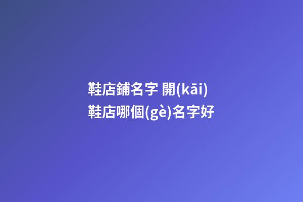 鞋店鋪名字 開(kāi)鞋店哪個(gè)名字好-第1張-店鋪起名-玄機(jī)派